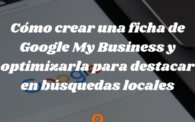 Cómo crear una ficha de Google My Business y optimizarla para destacar en búsquedas locales